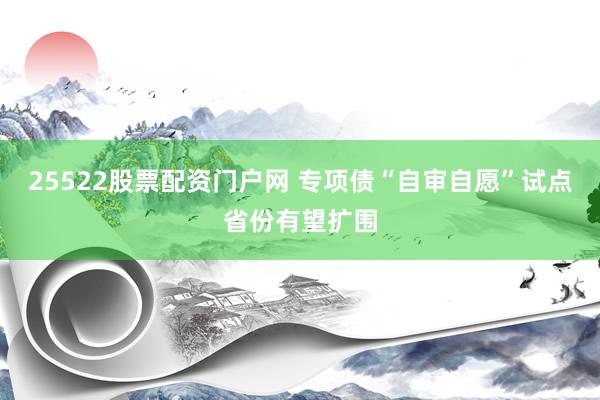 25522股票配资门户网 专项债“自审自愿”试点省份有望扩围