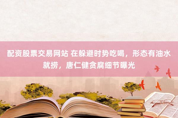 配资股票交易网站 在躲避时势吃喝，形态有油水就捞，唐仁健贪腐细节曝光