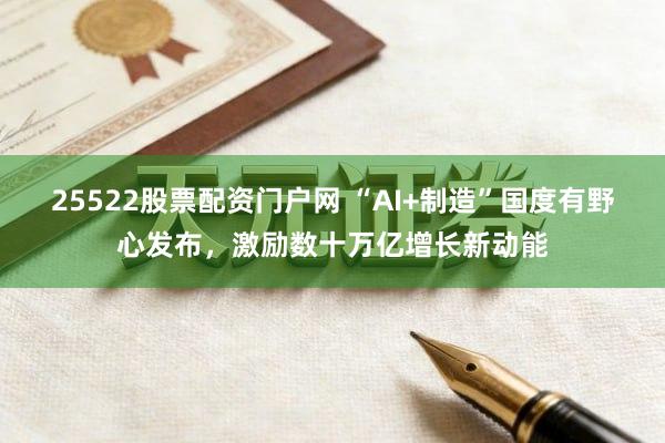 25522股票配资门户网 “AI+制造”国度有野心发布，激励数十万亿增长新动能