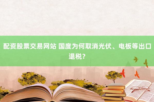 配资股票交易网站 国度为何取消光伏、电板等出口退税？