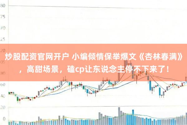 炒股配资官网开户 小编倾情保举爆文《杏林春满》，高甜场景，磕cp让东说念主停不下来了！