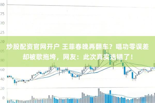 炒股配资官网开户 王菲春晚再翻车？唱功零误差却被歌拖垮，网友：此次真实选错了！