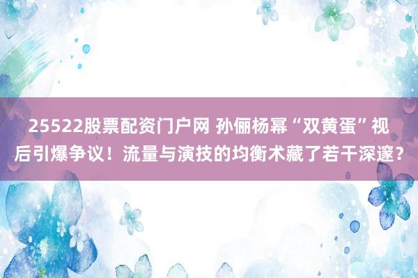 25522股票配资门户网 孙俪杨幂“双黄蛋”视后引爆争议！流量与演技的均衡术藏了若干深邃？