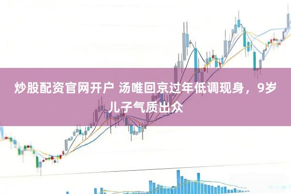 炒股配资官网开户 汤唯回京过年低调现身，9岁儿子气质出众