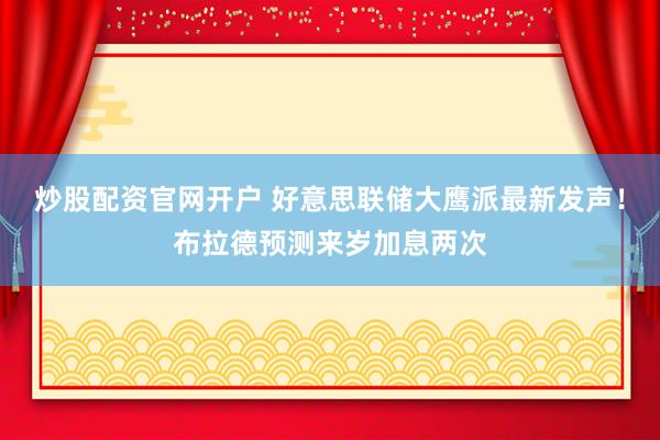 炒股配资官网开户 好意思联储大鹰派最新发声！布拉德预测来岁加息两次