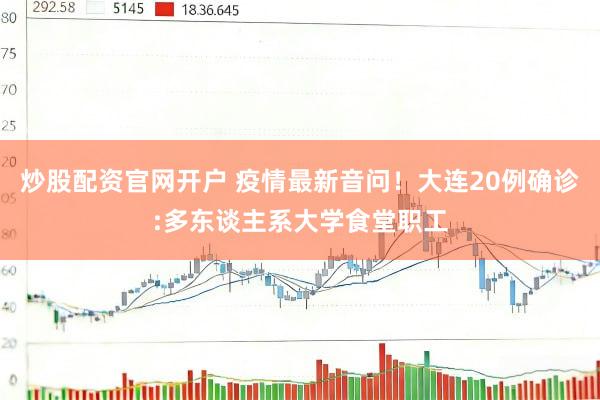 炒股配资官网开户 疫情最新音问！大连20例确诊:多东谈主系大学食堂职工