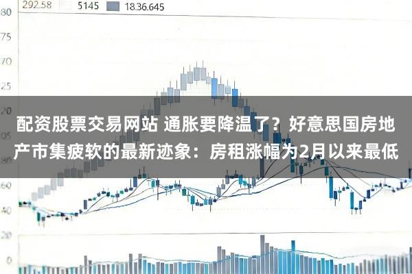 配资股票交易网站 通胀要降温了？好意思国房地产市集疲软的最新迹象：房租涨幅为2月以来最低