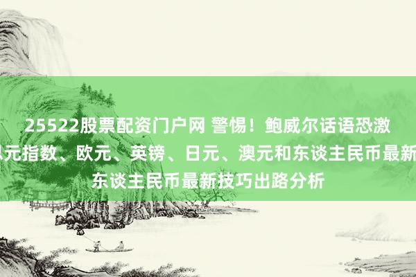 25522股票配资门户网 警惕！鲍威尔话语恐激勉行情 好意思元指数、欧元、英镑、日元、澳元和东谈主民币最新技巧出路分析