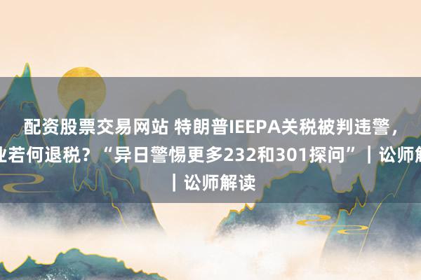 配资股票交易网站 特朗普IEEPA关税被判违警，企业若何退税？“异日警惕更多232和301探问”｜讼师解读