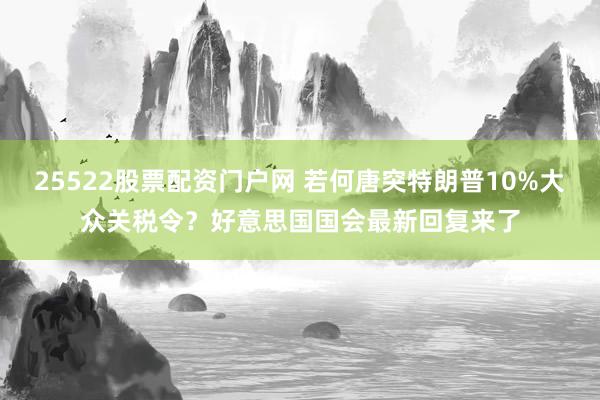 25522股票配资门户网 若何唐突特朗普10%大众关税令？好意思国国会最新回复来了