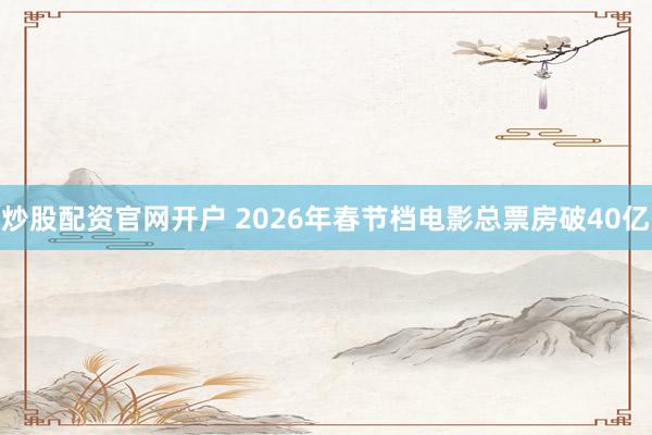 炒股配资官网开户 2026年春节档电影总票房破40亿