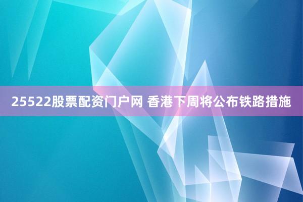 25522股票配资门户网 香港下周将公布铁路措施