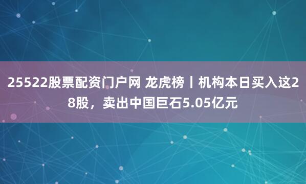 25522股票配资门户网 龙虎榜丨机构本日买入这28股，卖出中国巨石5.05亿元