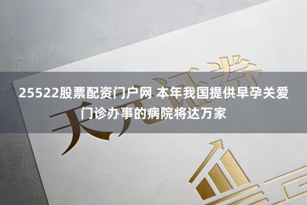 25522股票配资门户网 本年我国提供早孕关爱门诊办事的病院将达万家