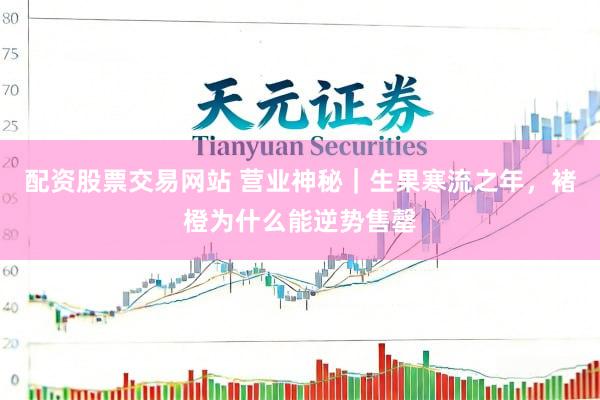 配资股票交易网站 营业神秘｜生果寒流之年，褚橙为什么能逆势售罄