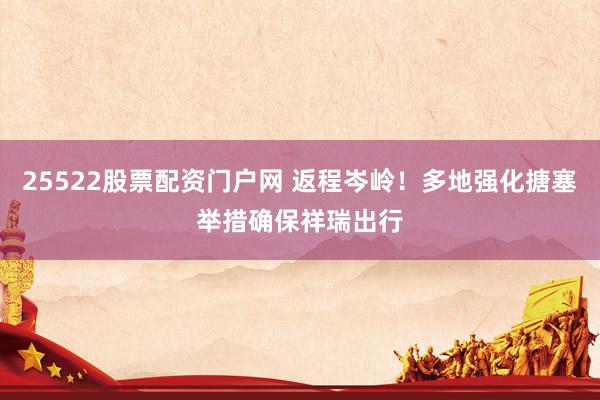 25522股票配资门户网 返程岑岭！多地强化搪塞举措确保祥瑞出行