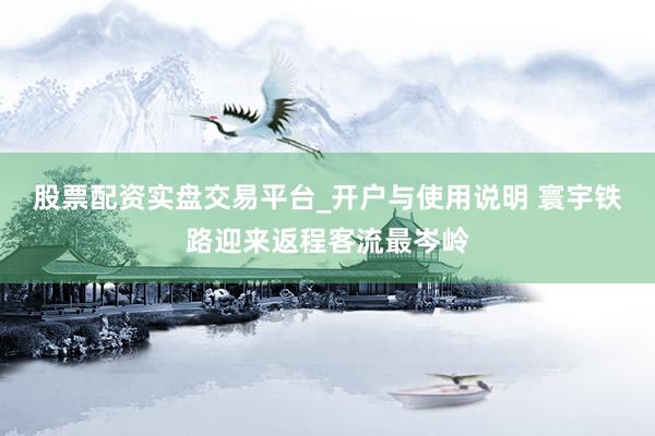 股票配资实盘交易平台_开户与使用说明 寰宇铁路迎来返程客流最岑岭