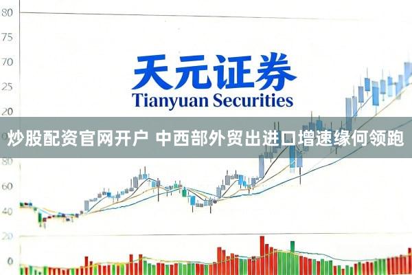 炒股配资官网开户 中西部外贸出进口增速缘何领跑