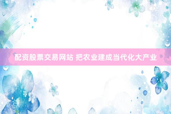 配资股票交易网站 把农业建成当代化大产业