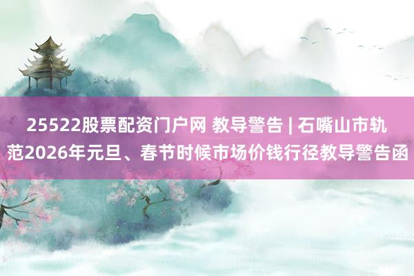 25522股票配资门户网 教导警告 | 石嘴山市轨范2026年元旦、春节时候市场价钱行径教导警告函