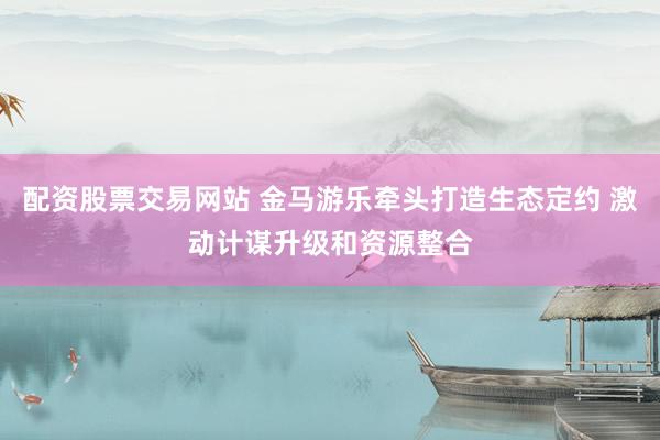 配资股票交易网站 金马游乐牵头打造生态定约 激动计谋升级和资源整合