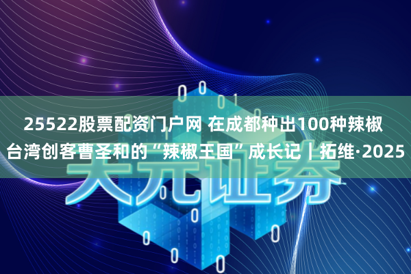 25522股票配资门户网 在成都种出100种辣椒 台湾创客曹圣和的“辣椒王国”成长记｜拓维·2025