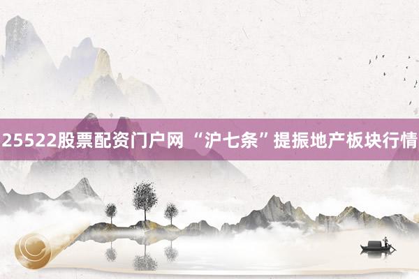 25522股票配资门户网 “沪七条”提振地产板块行情