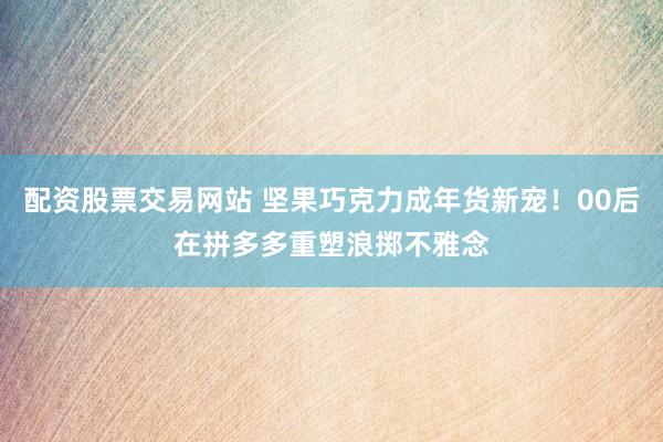 配资股票交易网站 坚果巧克力成年货新宠！00后在拼多多重塑浪掷不雅念
