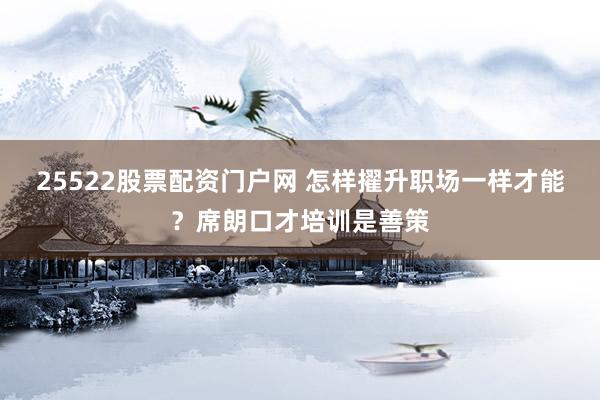 25522股票配资门户网 怎样擢升职场一样才能？席朗口才培训是善策