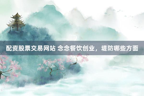 配资股票交易网站 念念餐饮创业，堤防哪些方面