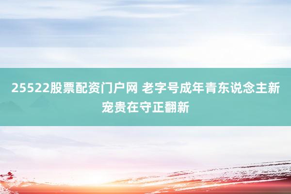 25522股票配资门户网 老字号成年青东说念主新宠贵在守正翻新