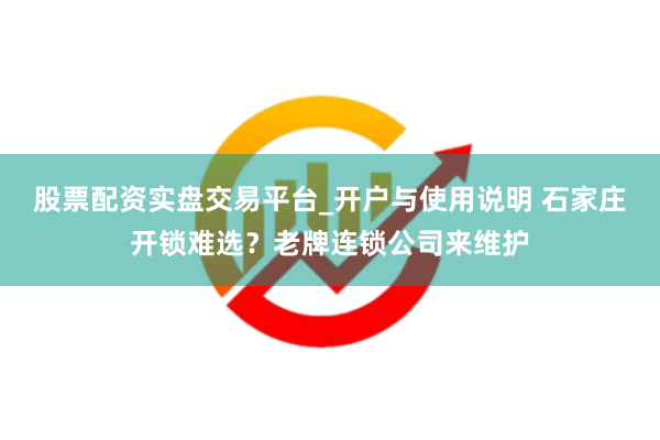 股票配资实盘交易平台_开户与使用说明 石家庄开锁难选？老牌连锁公司来维护