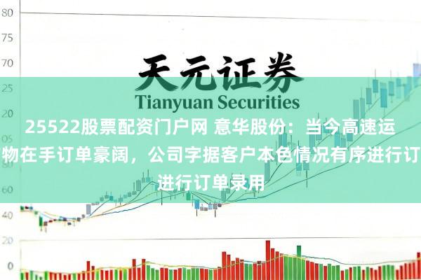 25522股票配资门户网 意华股份：当今高速运动器产物在手订单豪阔，公司字据客户本色情况有序进行订单录用