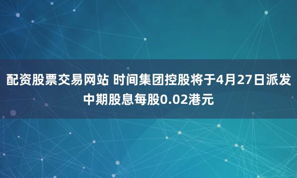 配资股票交易网站 时间集团控股将于4月27日派发中期股息每股0.02港元