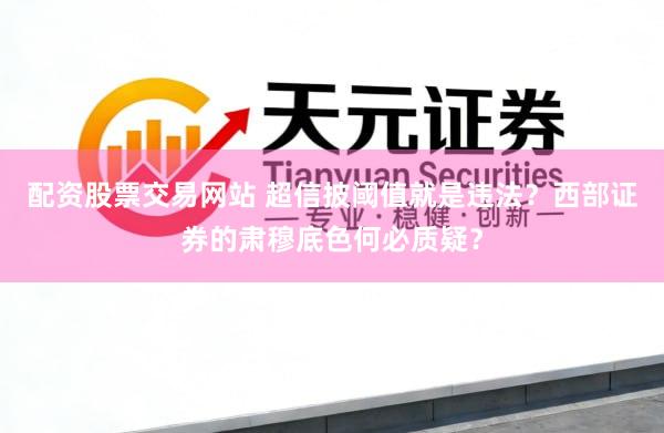 配资股票交易网站 超信披阈值就是违法？西部证券的肃穆底色何必质疑？