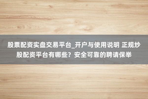 股票配资实盘交易平台_开户与使用说明 正规炒股配资平台有哪些？安全可靠的聘请保举