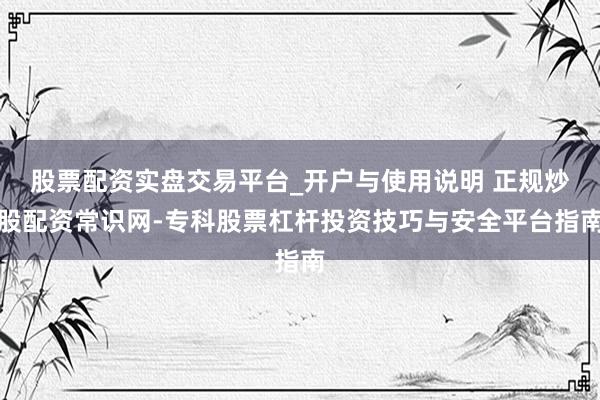 股票配资实盘交易平台_开户与使用说明 正规炒股配资常识网-专科股票杠杆投资技巧与安全平台指南