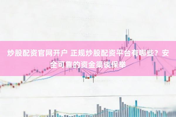炒股配资官网开户 正规炒股配资平台有哪些？安全可靠的资金渠谈保举