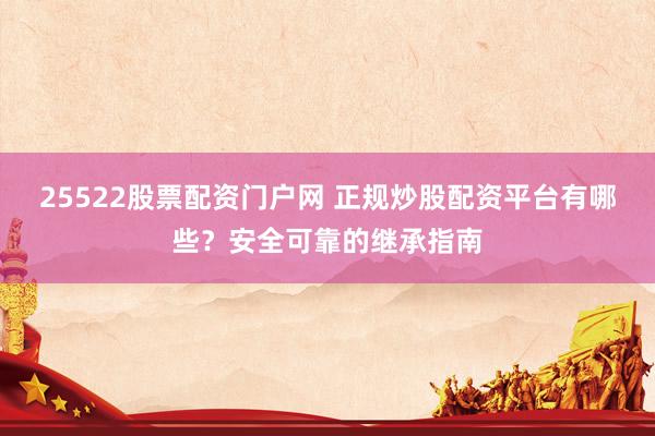 25522股票配资门户网 正规炒股配资平台有哪些？安全可靠的继承指南