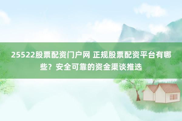 25522股票配资门户网 正规股票配资平台有哪些？安全可靠的资金渠谈推选