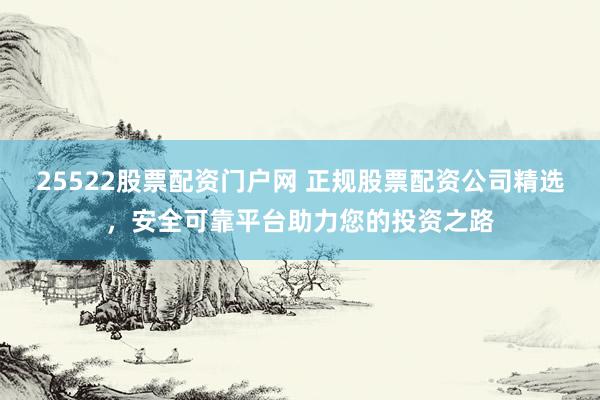 25522股票配资门户网 正规股票配资公司精选，安全可靠平台助力您的投资之路