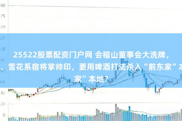 25522股票配资门户网 会稽山董事会大洗牌，百威、雪花系宿将掌帅印，要用啤酒打法杀入“前东家”本地？