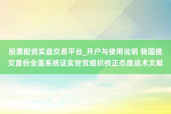 股票配资实盘交易平台_开户与使用说明 我国提交首份全面系统证实世贸组织校正态度战术文献