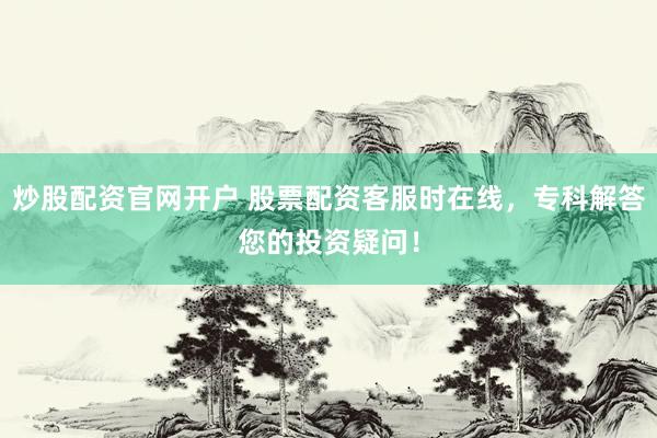 炒股配资官网开户 股票配资客服时在线，专科解答您的投资疑问！