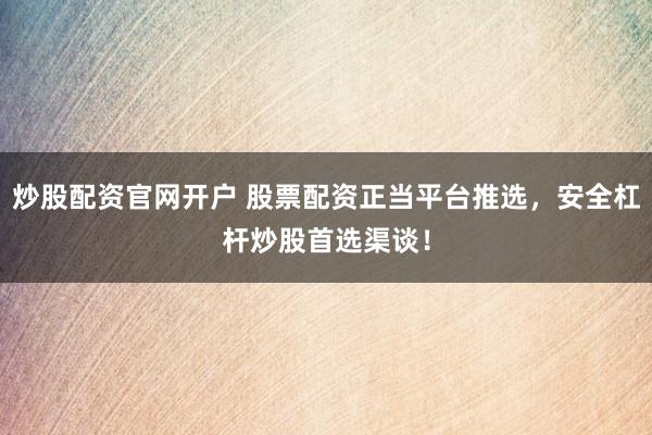 炒股配资官网开户 股票配资正当平台推选，安全杠杆炒股首选渠谈！