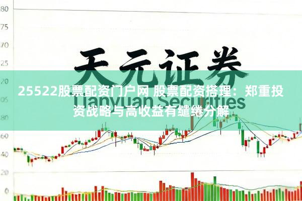 25522股票配资门户网 股票配资搭理：郑重投资战略与高收益有缱绻分解