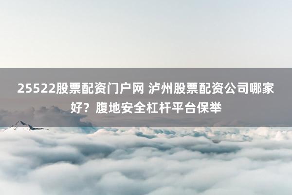25522股票配资门户网 泸州股票配资公司哪家好？腹地安全杠杆平台保举