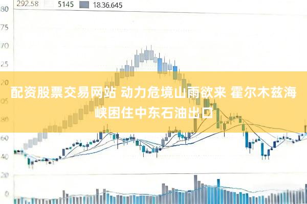 配资股票交易网站 动力危境山雨欲来 霍尔木兹海峡困住中东石油出口