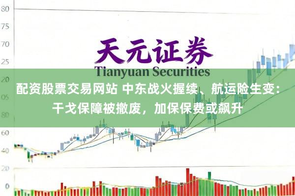 配资股票交易网站 中东战火握续、航运险生变：干戈保障被撤废，加保保费或飙升