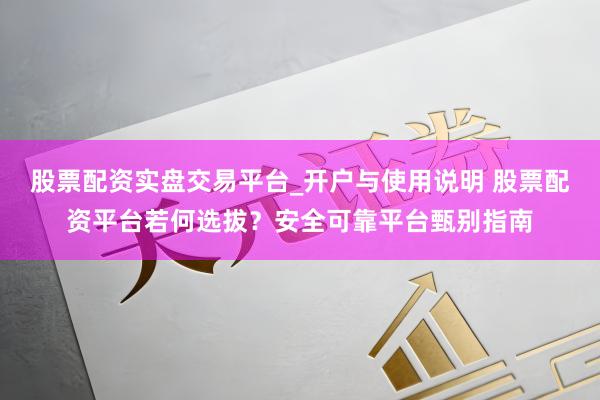 股票配资实盘交易平台_开户与使用说明 股票配资平台若何选拔？安全可靠平台甄别指南